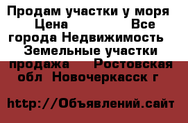 Продам участки у моря  › Цена ­ 500 000 - Все города Недвижимость » Земельные участки продажа   . Ростовская обл.,Новочеркасск г.